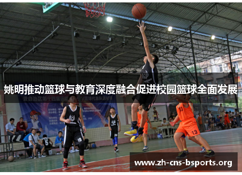 姚明推动篮球与教育深度融合促进校园篮球全面发展 姚明推动篮球与教育深度融合促进校园篮球全面发展