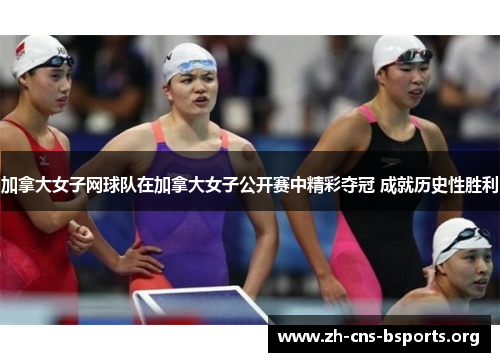 加拿大女子网球队在加拿大女子公开赛中精彩夺冠 成就历史性胜利 加拿大女子网球队在加拿大女子公开赛中精彩夺冠 成就历史性胜利