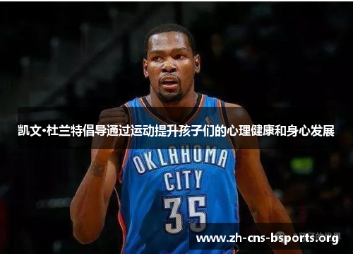 凯文·杜兰特倡导通过运动提升孩子们的心理健康和身心发展 凯文·杜兰特倡导通过运动提升孩子们的心理健康和身心发展