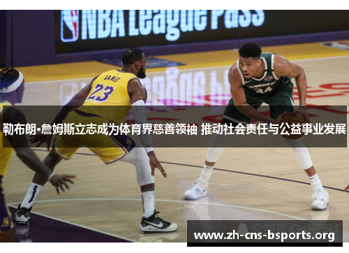 勒布朗·詹姆斯立志成为体育界慈善领袖 推动社会责任与公益事业发展 勒布朗·詹姆斯立志成为体育界慈善领袖 推动社会责任与公益事业发展