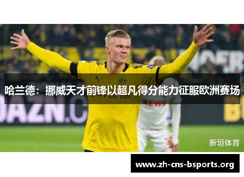哈兰德:挪威天才前锋以超凡得分能力征服欧洲赛场 哈兰德:挪威天才前锋以超凡得分能力征服欧洲赛场