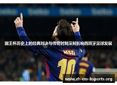 国王杯历史上的经典对决与传奇时刻深刻影响西班牙足球发展 国王杯历史上的经典对决与传奇时刻深刻影响西班牙足球发展