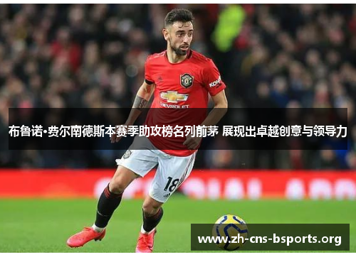 布鲁诺·费尔南德斯本赛季助攻榜名列前茅 展现出卓越创意与领导力 布鲁诺·费尔南德斯本赛季助攻榜名列前茅 展现出卓越创意与领导力