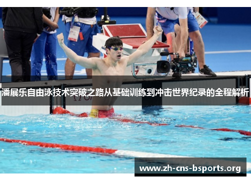 潘展乐自由泳技术突破之路从基础训练到冲击世界纪录的全程解析 潘展乐自由泳技术突破之路从基础训练到冲击世界纪录的全程解析