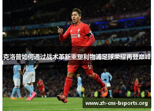 克洛普如何通过战术革新重塑利物浦足球荣耀再登巅峰 克洛普如何通过战术革新重塑利物浦足球荣耀再登巅峰