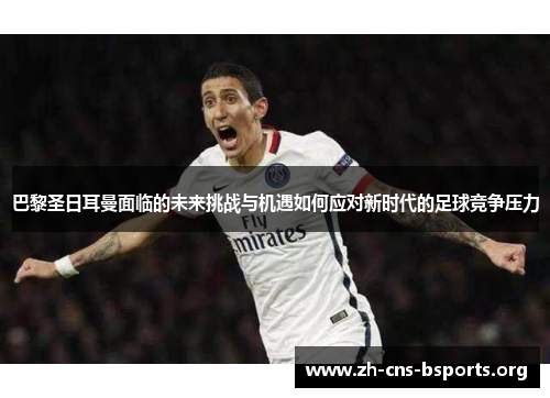 巴黎圣日耳曼面临的未来挑战与机遇如何应对新时代的足球竞争压力 巴黎圣日耳曼面临的未来挑战与机遇如何应对新时代的足球竞争压力