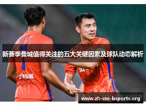 新赛季曼城值得关注的五大关键因素及球队动态解析 新赛季曼城值得关注的五大关键因素及球队动态解析