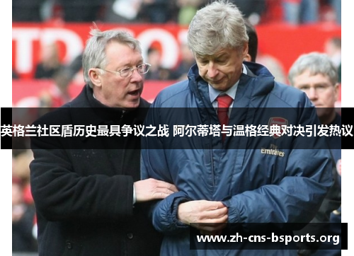 英格兰社区盾历史最具争议之战 阿尔蒂塔与温格经典对决引发热议 英格兰社区盾历史最具争议之战 阿尔蒂塔与温格经典对决引发热议