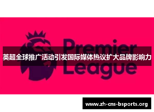 英超全球推广活动引发国际媒体热议扩大品牌影响力 英超全球推广活动引发国际媒体热议扩大品牌影响力
