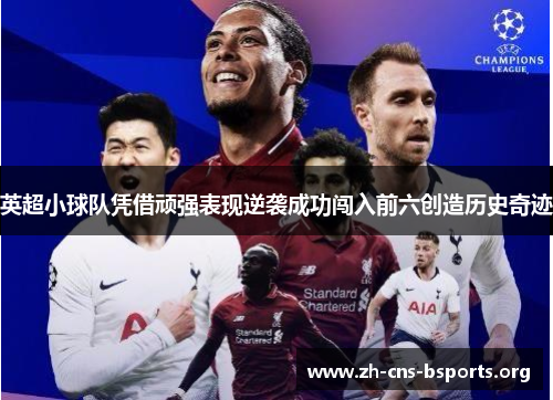 英超小球队凭借顽强表现逆袭成功闯入前六创造历史奇迹 英超小球队凭借顽强表现逆袭成功闯入前六创造历史奇迹