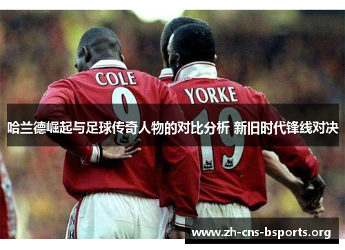 哈兰德崛起与足球传奇人物的对比分析 新旧时代锋线对决 哈兰德崛起与足球传奇人物的对比分析 新旧时代锋线对决