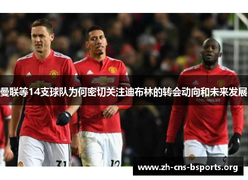 曼联等14支球队为何密切关注迪布林的转会动向和未来发展 曼联等14支球队为何密切关注迪布林的转会动向和未来发展