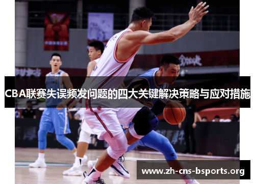 CBA联赛失误频发问题的四大关键解决策略与应对措施 CBA联赛失误频发问题的四大关键解决策略与应对措施
