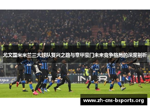 尤文国米米兰三大球队复兴之路与意甲豪门未来竞争格局的深度剖析 尤文国米米兰三大球队复兴之路与意甲豪门未来竞争格局的深度剖析
