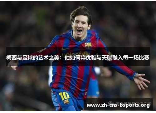 梅西与足球的艺术之美:他如何将优雅与天赋融入每一场比赛 梅西与足球的艺术之美:他如何将优雅与天赋融入每一场比赛