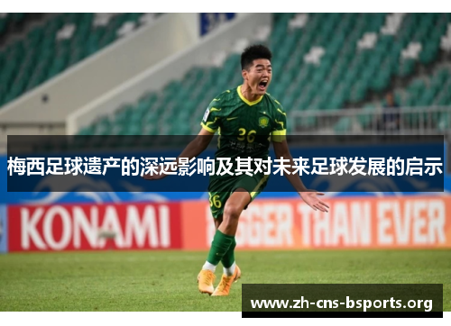 梅西足球遗产的深远影响及其对未来足球发展的启示 梅西足球遗产的深远影响及其对未来足球发展的启示