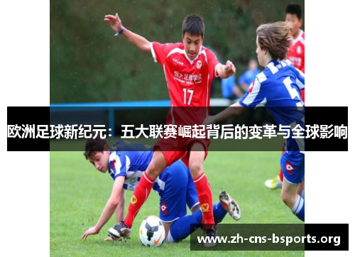 欧洲足球新纪元:五大联赛崛起背后的变革与全球影响 欧洲足球新纪元:五大联赛崛起背后的变革与全球影响