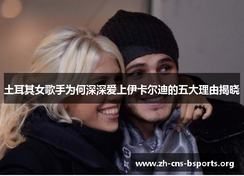 土耳其女歌手为何深深爱上伊卡尔迪的五大理由揭晓 土耳其女歌手为何深深爱上伊卡尔迪的五大理由揭晓