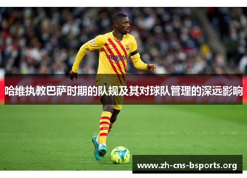 哈维执教巴萨时期的队规及其对球队管理的深远影响 哈维执教巴萨时期的队规及其对球队管理的深远影响