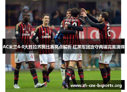 AC米兰4-0大胜拉齐奥比赛亮点解析 红黑军团攻守两端完美演绎 AC米兰4-0大胜拉齐奥比赛亮点解析 红黑军团攻守两端完美演绎