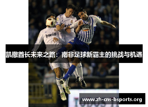 凯撒酋长未来之路:南非足球新霸主的挑战与机遇 凯撒酋长未来之路:南非足球新霸主的挑战与机遇