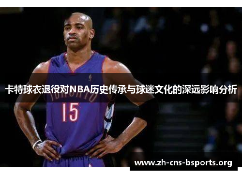 卡特球衣退役对NBA历史传承与球迷文化的深远影响分析 卡特球衣退役对NBA历史传承与球迷文化的深远影响分析