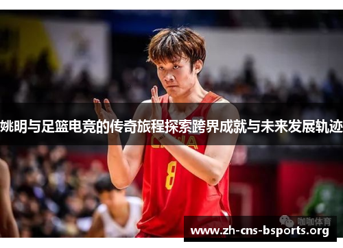 姚明与足篮电竞的传奇旅程探索跨界成就与未来发展轨迹 姚明与足篮电竞的传奇旅程探索跨界成就与未来发展轨迹