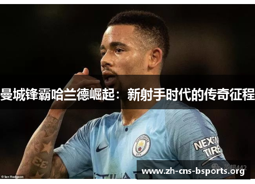曼城锋霸哈兰德崛起:新射手时代的传奇征程 曼城锋霸哈兰德崛起:新射手时代的传奇征程