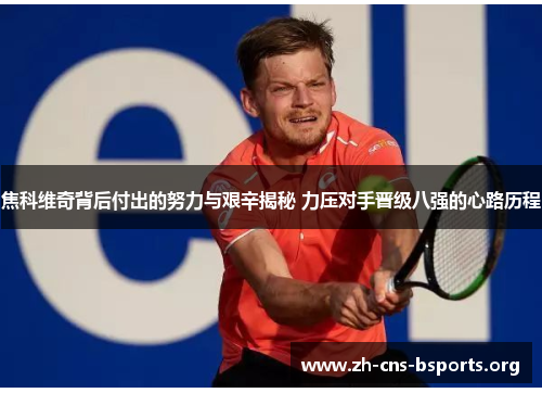 焦科维奇背后付出的努力与艰辛揭秘 力压对手晋级八强的心路历程 焦科维奇背后付出的努力与艰辛揭秘 力压对手晋级八强的心路历程