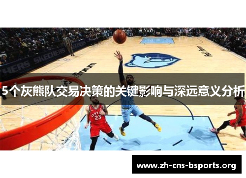 5个灰熊队交易决策的关键影响与深远意义分析 5个灰熊队交易决策的关键影响与深远意义分析