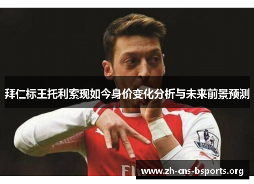 拜仁标王托利索现如今身价变化分析与未来前景预测 拜仁标王托利索现如今身价变化分析与未来前景预测