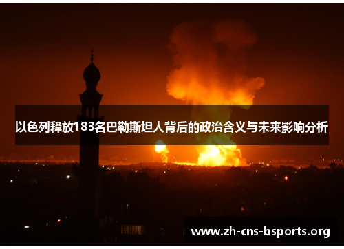 以色列释放183名巴勒斯坦人背后的政治含义与未来影响分析 以色列释放183名巴勒斯坦人背后的政治含义与未来影响分析