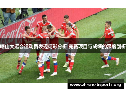 喀山大运会运动员表现精彩分析 竞赛项目与成绩的深度剖析 喀山大运会运动员表现精彩分析 竞赛项目与成绩的深度剖析