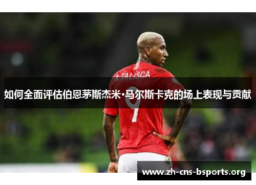 如何全面评估伯恩茅斯杰米·马尔斯卡克的场上表现与贡献 如何全面评估伯恩茅斯杰米·马尔斯卡克的场上表现与贡献