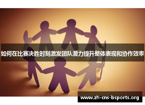 如何在比赛决胜时刻激发团队潜力提升整体表现和协作效率 如何在比赛决胜时刻激发团队潜力提升整体表现和协作效率
