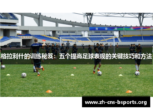 格拉利什的训练秘笈:五个提高足球表现的关键技巧和方法 格拉利什的训练秘笈:五个提高足球表现的关键技巧和方法