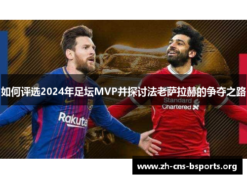 如何评选2024年足坛MVP并探讨法老萨拉赫的争夺之路 如何评选2024年足坛MVP并探讨法老萨拉赫的争夺之路
