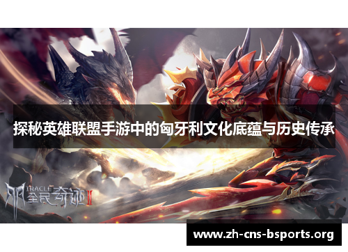 探秘英雄联盟手游中的匈牙利文化底蕴与历史传承 探秘英雄联盟手游中的匈牙利文化底蕴与历史传承