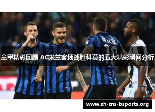 意甲精彩回顾 AC米兰客场战胜科莫的五大精彩瞬间分析 意甲精彩回顾 AC米兰客场战胜科莫的五大精彩瞬间分析