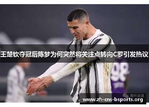 王楚钦夺冠后陈梦为何突然将关注点转向C罗引发热议 王楚钦夺冠后陈梦为何突然将关注点转向C罗引发热议
