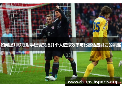 如何提升欧冠射手榜表现提升个人进球效率与比赛适应能力的策略 如何提升欧冠射手榜表现提升个人进球效率与比赛适应能力的策略