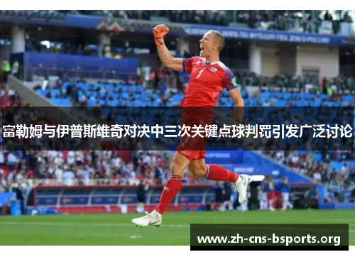 富勒姆与伊普斯维奇对决中三次关键点球判罚引发广泛讨论 富勒姆与伊普斯维奇对决中三次关键点球判罚引发广泛讨论