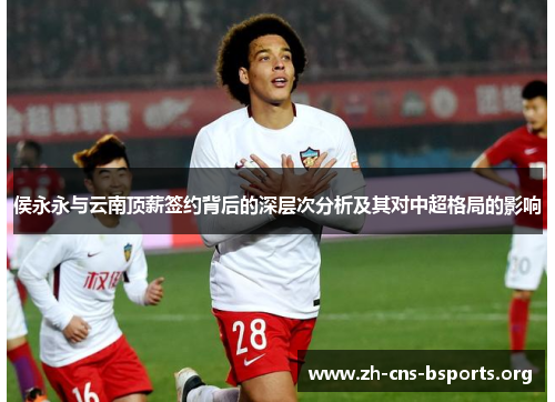 侯永永与云南顶薪签约背后的深层次分析及其对中超格局的影响 侯永永与云南顶薪签约背后的深层次分析及其对中超格局的影响