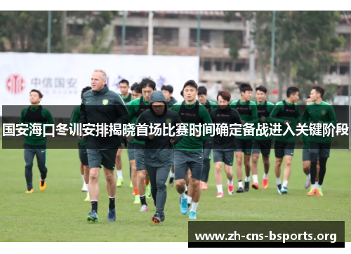 国安海口冬训安排揭晓首场比赛时间确定备战进入关键阶段 国安海口冬训安排揭晓首场比赛时间确定备战进入关键阶段