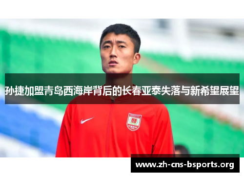 孙捷加盟青岛西海岸背后的长春亚泰失落与新希望展望 孙捷加盟青岛西海岸背后的长春亚泰失落与新希望展望