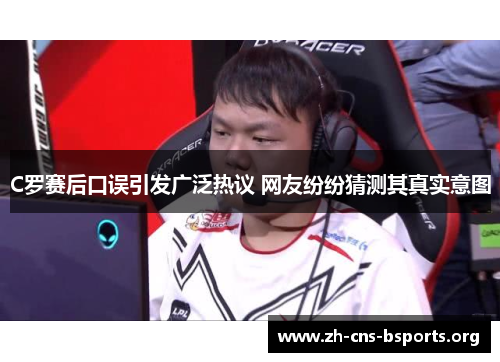 C罗赛后口误引发广泛热议 网友纷纷猜测其真实意图 C罗赛后口误引发广泛热议 网友纷纷猜测其真实意图