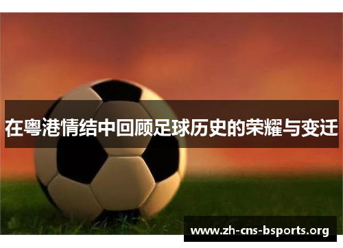在粤港情结中回顾足球历史的荣耀与变迁 在粤港情结中回顾足球历史的荣耀与变迁