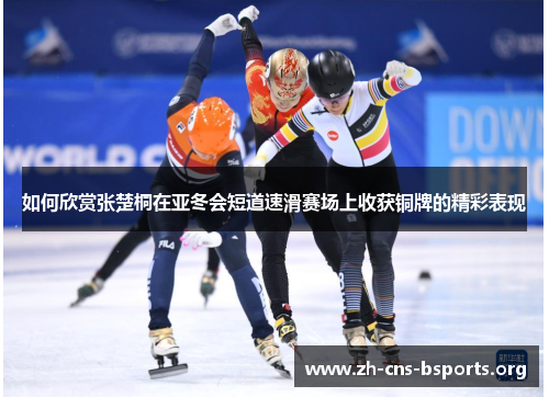 如何欣赏张楚桐在亚冬会短道速滑赛场上收获铜牌的精彩表现 如何欣赏张楚桐在亚冬会短道速滑赛场上收获铜牌的精彩表现