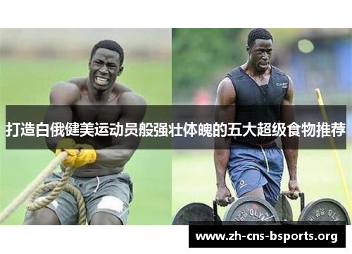 打造白俄健美运动员般强壮体魄的五大超级食物推荐 打造白俄健美运动员般强壮体魄的五大超级食物推荐