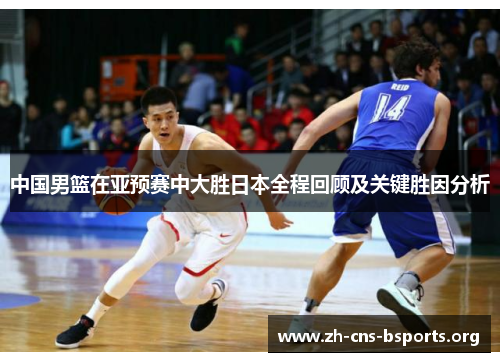 中国男篮在亚预赛中大胜日本全程回顾及关键胜因分析 中国男篮在亚预赛中大胜日本全程回顾及关键胜因分析